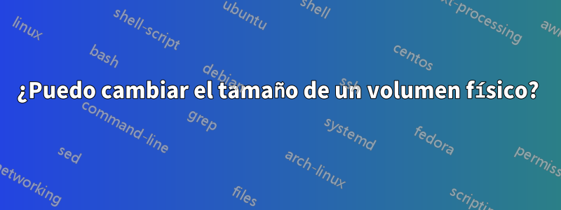 ¿Puedo cambiar el tamaño de un volumen físico?