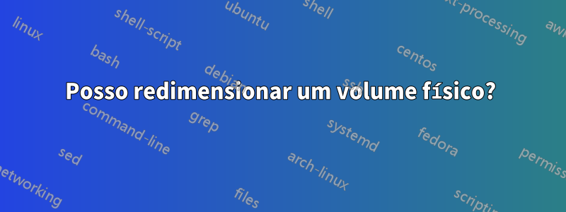 Posso redimensionar um volume físico?