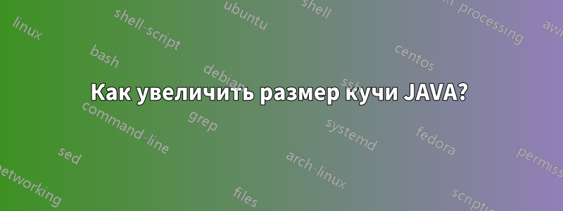 Как увеличить размер кучи JAVA?