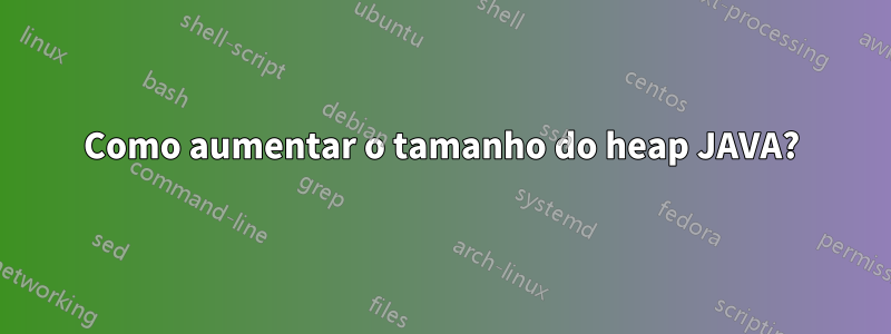 Como aumentar o tamanho do heap JAVA?