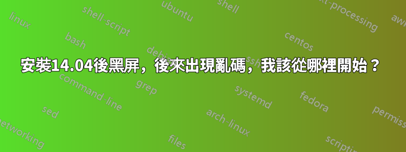 安裝14.04後黑屏，後來出現亂碼，我該從哪裡開始？