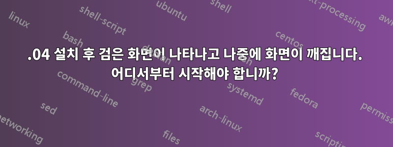 14.04 설치 후 검은 화면이 나타나고 나중에 화면이 깨집니다. 어디서부터 시작해야 합니까?