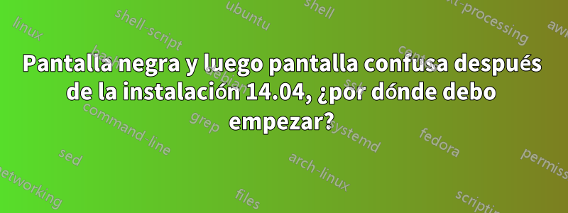 Pantalla negra y luego pantalla confusa después de la instalación 14.04, ¿por dónde debo empezar?