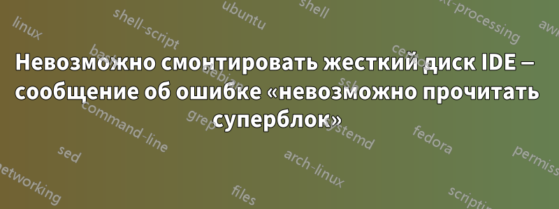 Невозможно смонтировать жесткий диск IDE — сообщение об ошибке «невозможно прочитать суперблок»