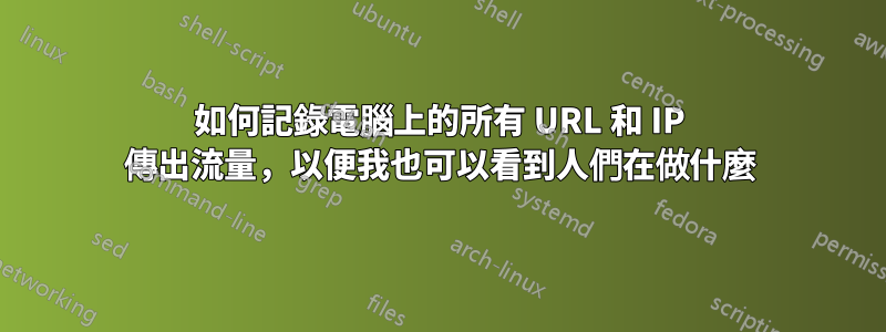 如何記錄電腦上的所有 URL 和 IP 傳出流量，以便我也可以看到人們在做什麼