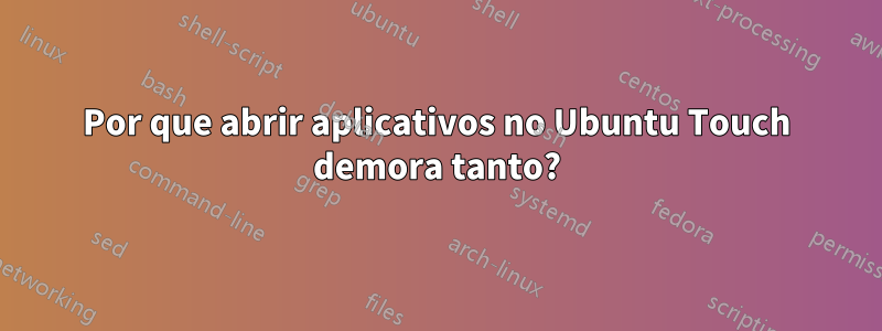 Por que abrir aplicativos no Ubuntu Touch demora tanto?