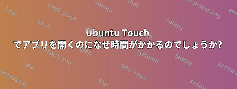 Ubuntu Touch でアプリを開くのになぜ時間がかかるのでしょうか?