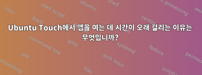 Ubuntu Touch에서 앱을 여는 데 시간이 오래 걸리는 이유는 무엇입니까?