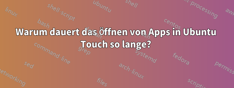 Warum dauert das Öffnen von Apps in Ubuntu Touch so lange?