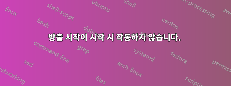 방출 시작이 시작 시 작동하지 않습니다.