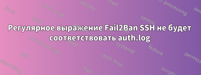 Регулярное выражение Fail2Ban SSH не будет соответствовать auth.log