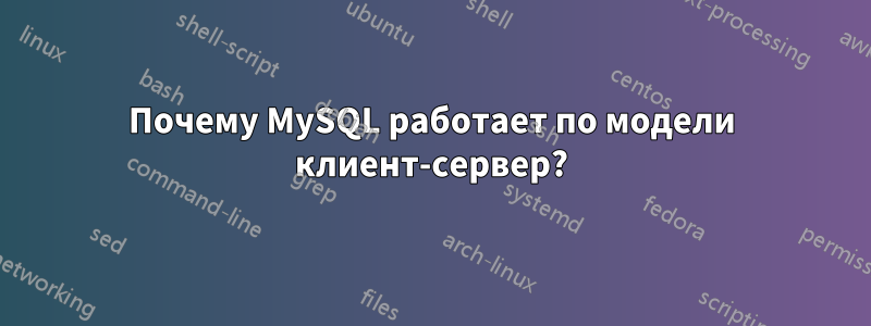 Почему MySQL работает по модели клиент-сервер?