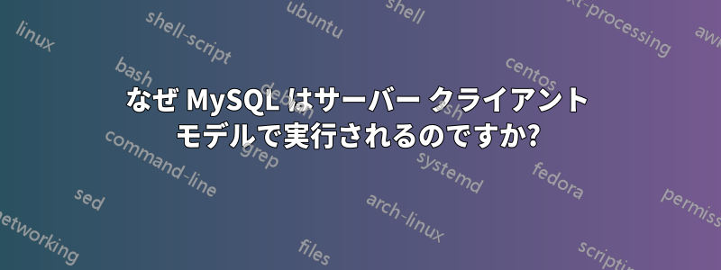 なぜ MySQL はサーバー クライアント モデルで実行されるのですか?