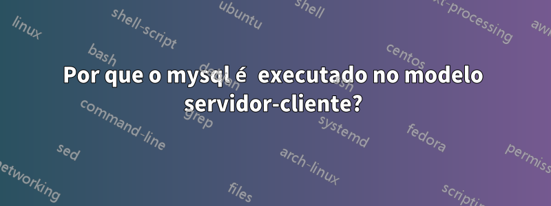 Por que o mysql é executado no modelo servidor-cliente?