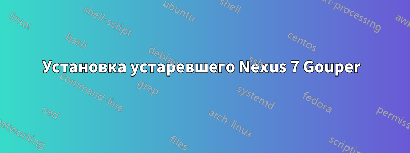 Установка устаревшего Nexus 7 Gouper 