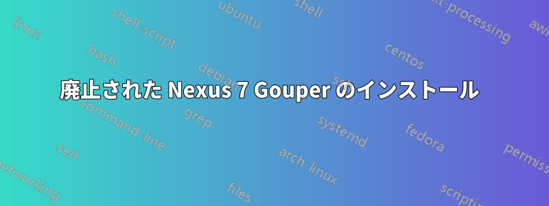 廃止された Nexus 7 Gouper のインストール 