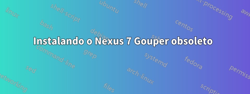 Instalando o Nexus 7 Gouper obsoleto 