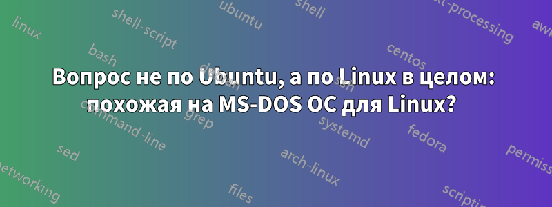 Вопрос не по Ubuntu, а по Linux в целом: похожая на MS-DOS ОС для Linux? 