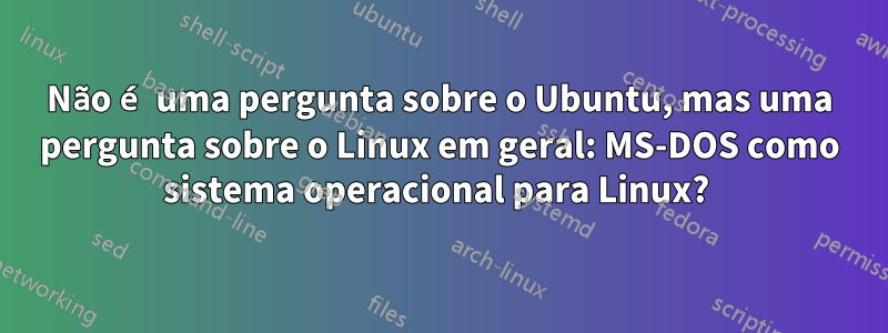 Não é uma pergunta sobre o Ubuntu, mas uma pergunta sobre o Linux em geral: MS-DOS como sistema operacional para Linux? 