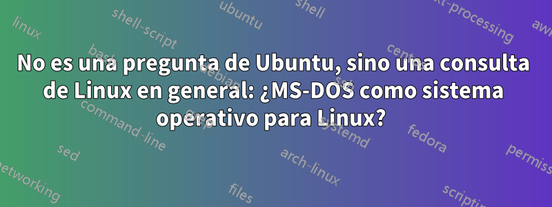 No es una pregunta de Ubuntu, sino una consulta de Linux en general: ¿MS-DOS como sistema operativo para Linux? 