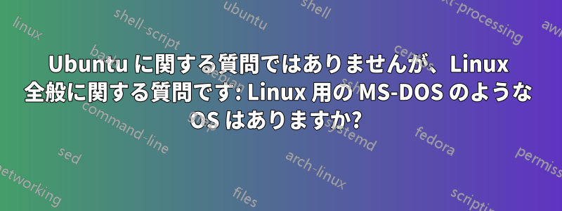 Ubuntu に関する質問ではありませんが、Linux 全般に関する質問です: Linux 用の MS-DOS のような OS はありますか? 