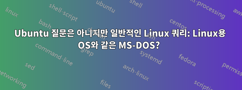 Ubuntu 질문은 아니지만 일반적인 Linux 쿼리: Linux용 OS와 같은 MS-DOS? 