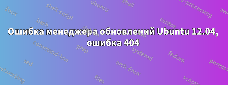 Ошибка менеджера обновлений Ubuntu 12.04, ошибка 404