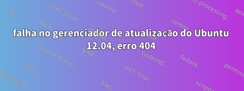 falha no gerenciador de atualização do Ubuntu 12.04, erro 404