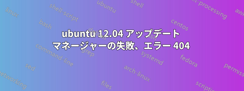 ubuntu 12.04 アップデート マネージャーの失敗、エラー 404