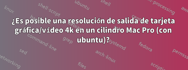 ¿Es posible una resolución de salida de tarjeta gráfica/vídeo 4k en un cilindro Mac Pro (con ubuntu)?