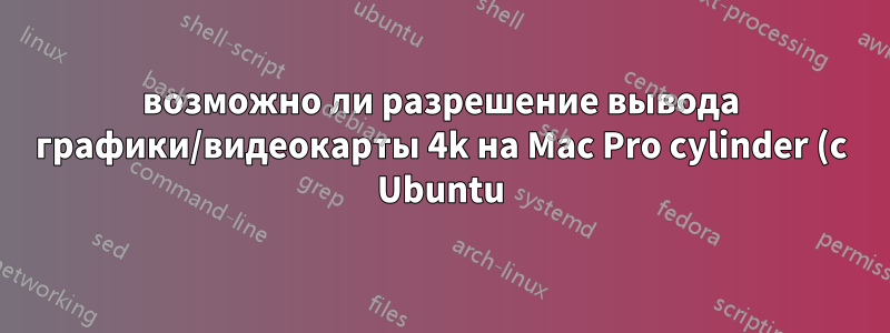 возможно ли разрешение вывода графики/видеокарты 4k на Mac Pro cylinder (с Ubuntu)