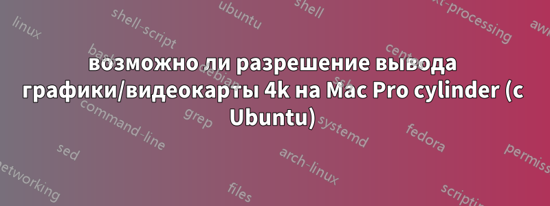 возможно ли разрешение вывода графики/видеокарты 4k на Mac Pro cylinder (с Ubuntu)