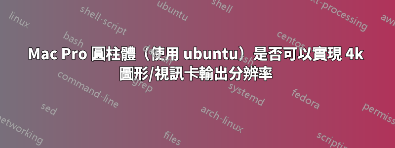 Mac Pro 圓柱體（使用 ubuntu）是否可以實現 4k 圖形/視訊卡輸出分辨率