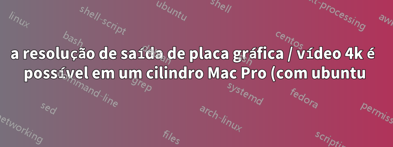a resolução de saída de placa gráfica / vídeo 4k é possível em um cilindro Mac Pro (com ubuntu)