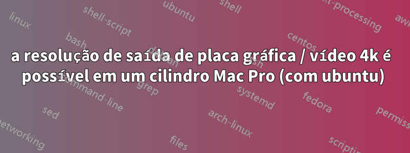 a resolução de saída de placa gráfica / vídeo 4k é possível em um cilindro Mac Pro (com ubuntu)