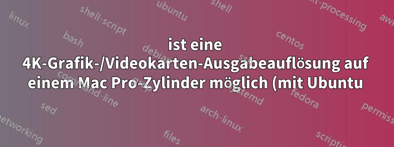 ist eine 4K-Grafik-/Videokarten-Ausgabeauflösung auf einem Mac Pro-Zylinder möglich (mit Ubuntu)