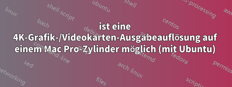 ist eine 4K-Grafik-/Videokarten-Ausgabeauflösung auf einem Mac Pro-Zylinder möglich (mit Ubuntu)