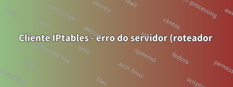 Cliente IPtables - erro do servidor (roteador)