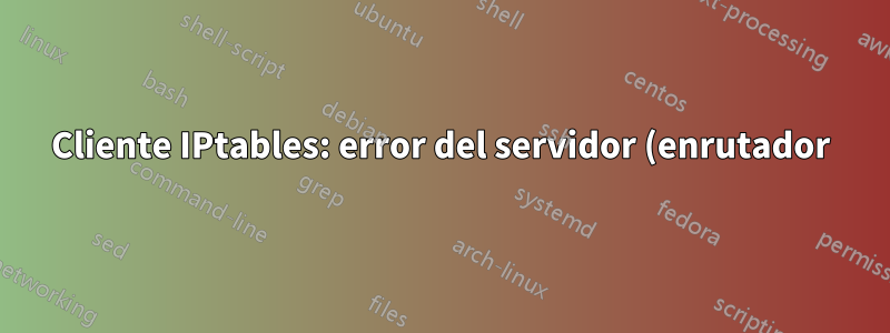 Cliente IPtables: error del servidor (enrutador)