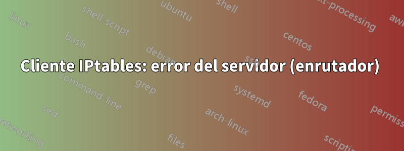 Cliente IPtables: error del servidor (enrutador)