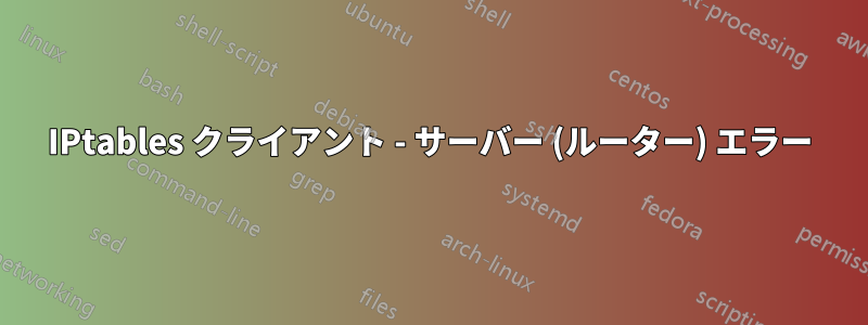 IPtables クライアント - サーバー (ルーター) エラー