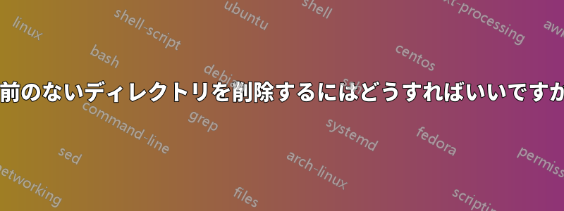 名前のないディレクトリを削除するにはどうすればいいですか?