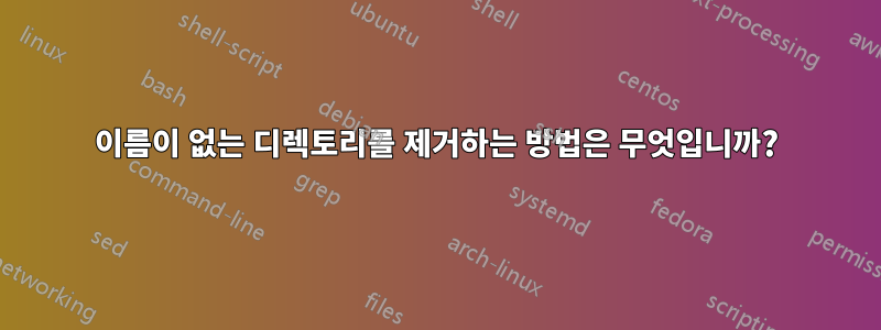 이름이 없는 디렉토리를 제거하는 방법은 무엇입니까?