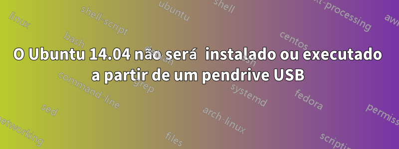 O Ubuntu 14.04 não será instalado ou executado a partir de um pendrive USB