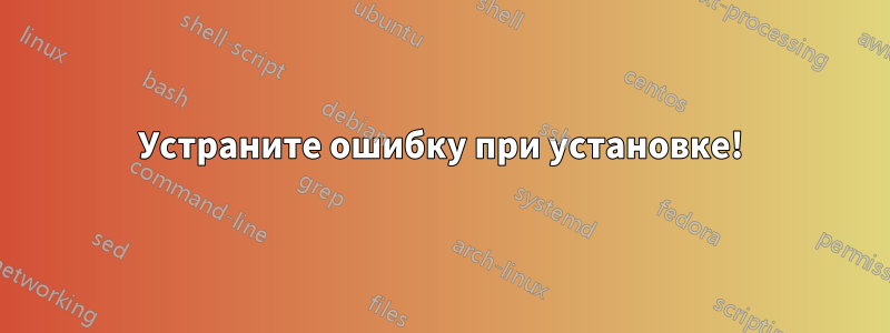 Устраните ошибку при установке!