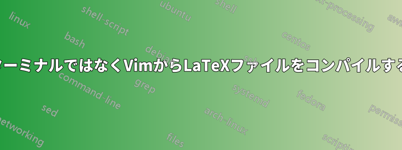 ターミナルではなくVimからLaTeXファイルをコンパイルする