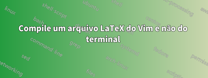 Compile um arquivo LaTeX do Vim e não do terminal