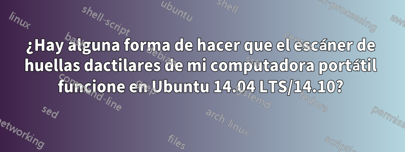 ¿Hay alguna forma de hacer que el escáner de huellas dactilares de mi computadora portátil funcione en Ubuntu 14.04 LTS/14.10?