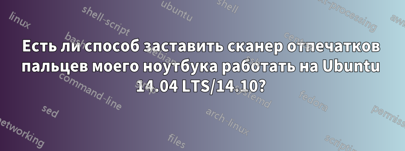 Есть ли способ заставить сканер отпечатков пальцев моего ноутбука работать на Ubuntu 14.04 LTS/14.10?