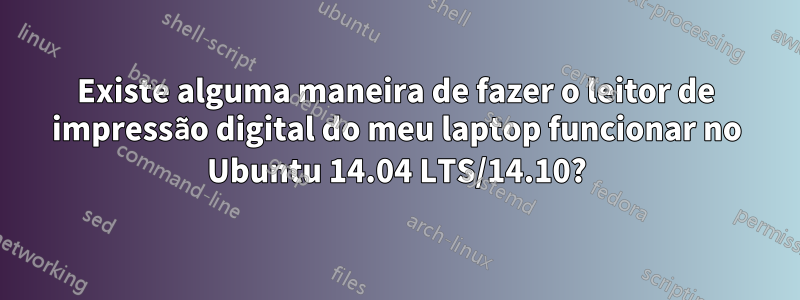 Existe alguma maneira de fazer o leitor de impressão digital do meu laptop funcionar no Ubuntu 14.04 LTS/14.10?